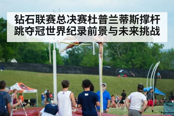 钻石联赛总决赛杜普兰蒂斯撑杆跳夺冠世界纪录前景与未来挑战