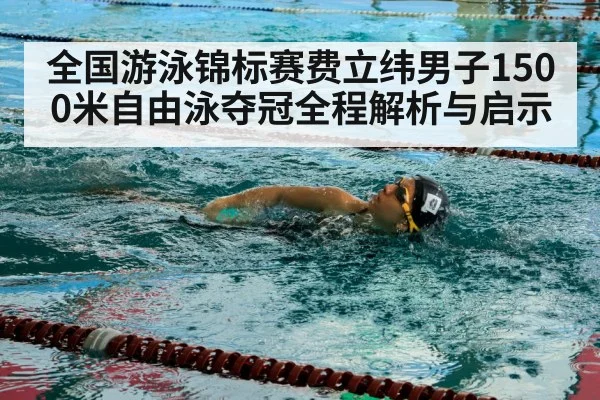 全国游泳锦标赛费立纬男子1500米自由泳夺冠全程解析与启示
