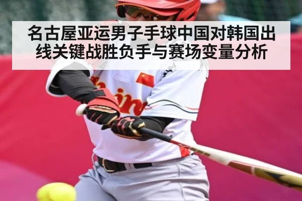 名古屋亚运男子手球中国对韩国出线关键战胜负手与赛场变量分析