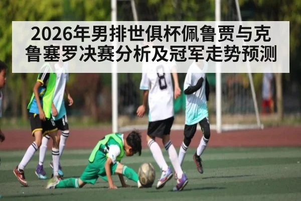 2026年男排世俱杯佩鲁贾与克鲁塞罗决赛分析及冠军走势预测