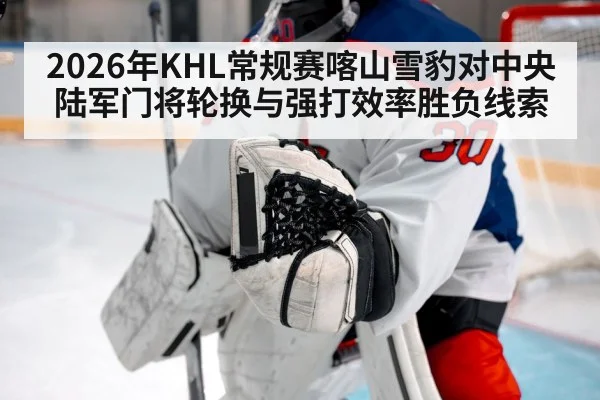 2026年KHL常规赛喀山雪豹对中央陆军门将轮换与强打效率胜负线索