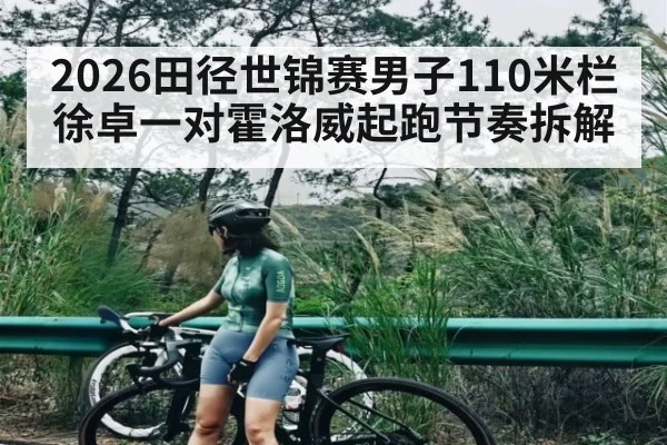 2026田径世锦赛男子110米栏徐卓一对霍洛威起跑节奏拆解